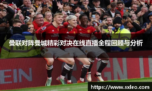 DG视讯曼联对阵曼城精彩对决在线直播全程回顾与分析